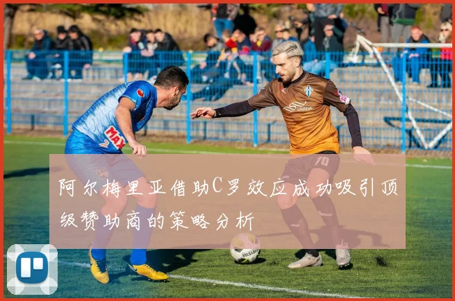阿尔梅里亚借助C罗效应成功吸引顶级赞助商的策略分析